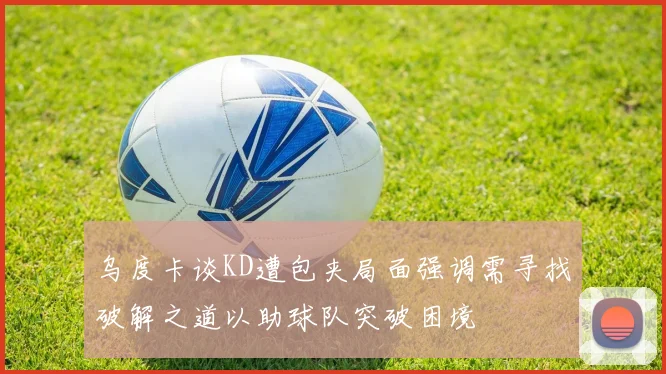 乌度卡谈KD遭包夹局面强调需寻找破解之道以助球队突破困境