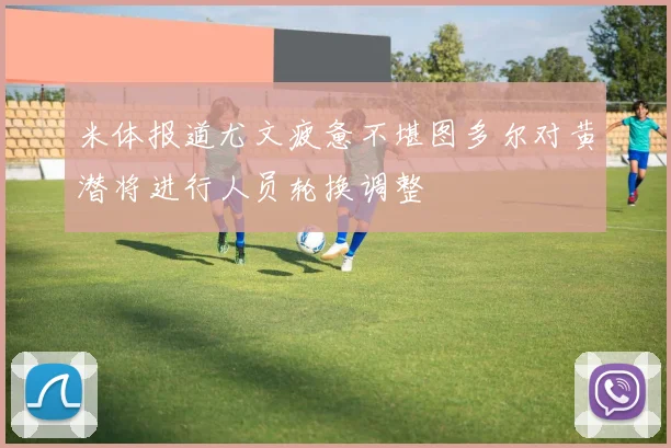 米体报道尤文疲惫不堪图多尔对黄潜将进行人员轮换调整
