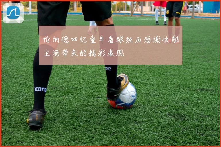 伦纳德回忆童年看球经历感谢快船主场带来的精彩表现