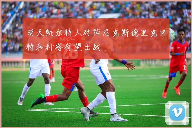 明天凯尔特人对阵尼克斯德里克怀特和科塔有望出战