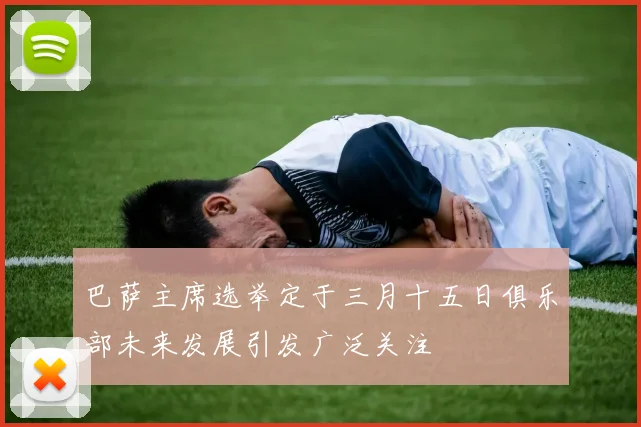 巴萨主席选举定于三月十五日俱乐部未来发展引发广泛关注