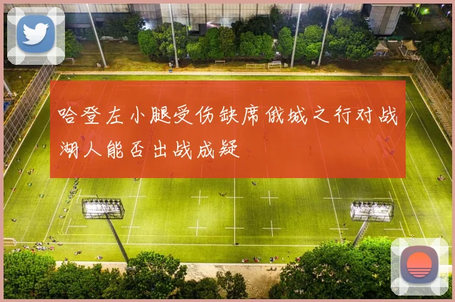 哈登左小腿受伤缺席俄城之行对战湖人能否出战成疑