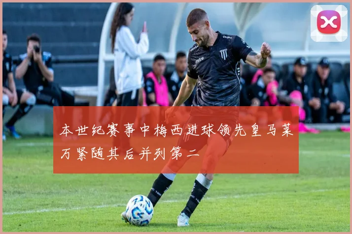 本世纪赛事中梅西进球领先皇马莱万紧随其后并列第二
