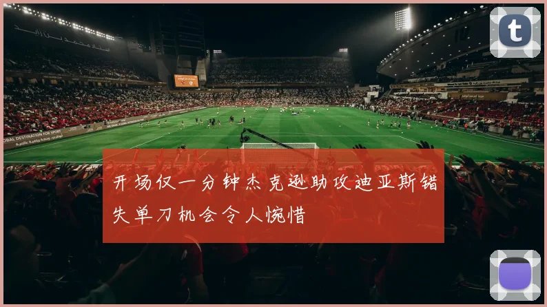 开场仅一分钟杰克逊助攻迪亚斯错失单刀机会令人惋惜