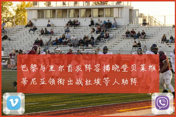 巴黎与里尔首发阵容揭晓登贝莱维蒂尼亚领衔出战杜埃等人助阵