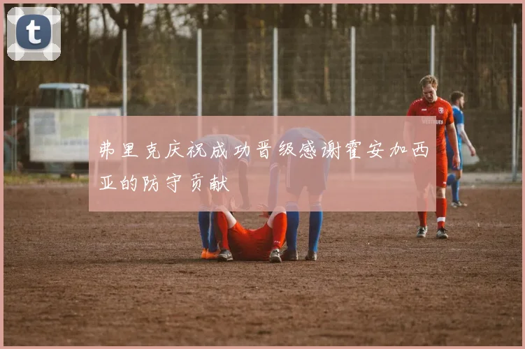 弗里克庆祝成功晋级感谢霍安加西亚的防守贡献