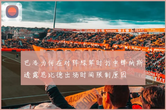 巴洛为何在对阵绿军时打中锋纳斯透露恩比德出场时间限制原因