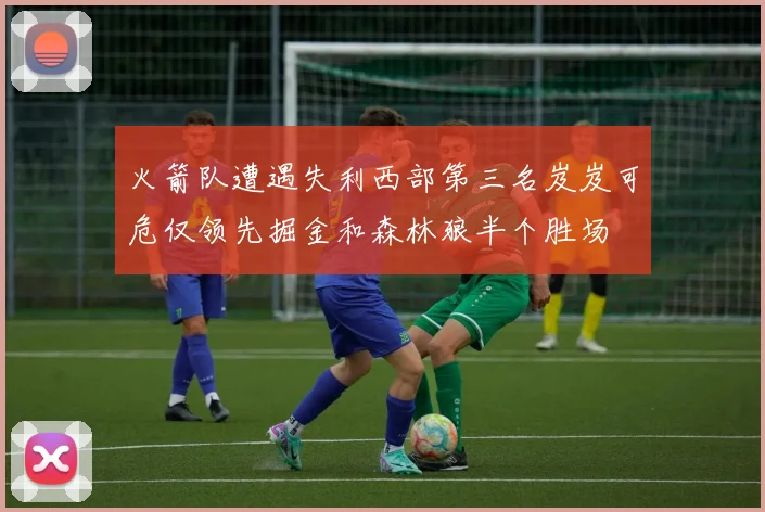 火箭队遭遇失利西部第三名岌岌可危仅领先掘金和森林狼半个胜场