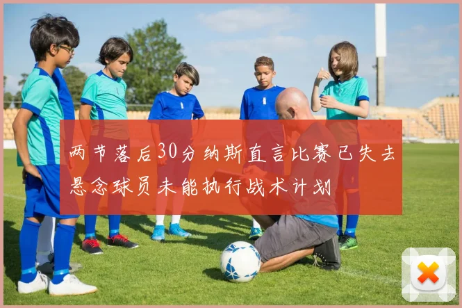 两节落后30分纳斯直言比赛已失去悬念球员未能执行战术计划